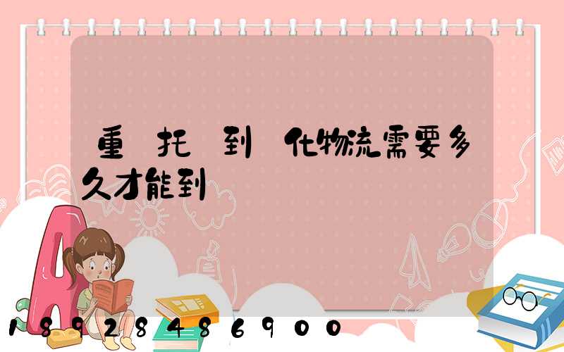 重慶托運到懷化物流需要多久才能到