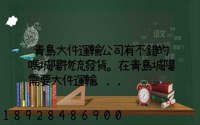 青島大件運輸公司有不錯的嗎城陽物流發貨。在青島城陽需要大件運輸...