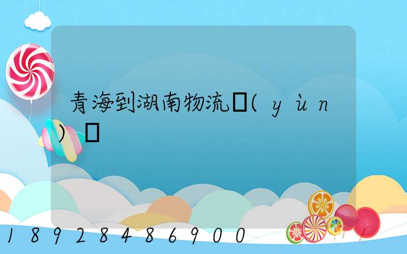青海到湖南物流運(yùn)輸