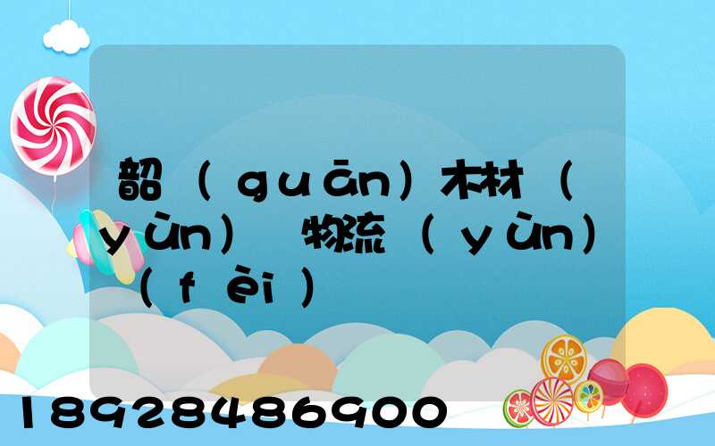 韶關(guān)木材運(yùn)輸物流運(yùn)費(fèi)